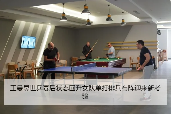 王曼昱世乒赛后状态回升女队单打排兵布阵迎来新考验