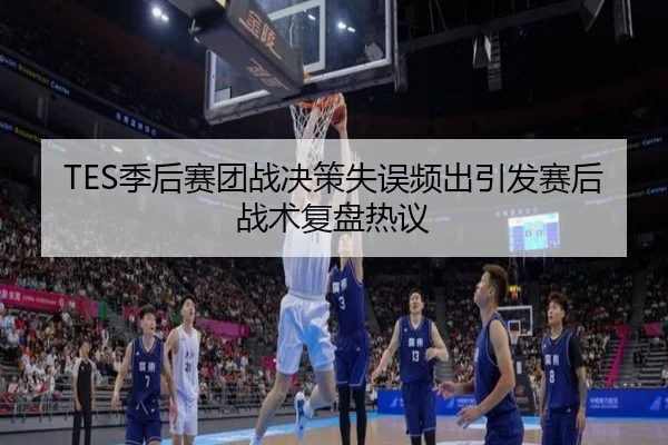 TES季后赛团战决策失误频出引发赛后战术复盘热议