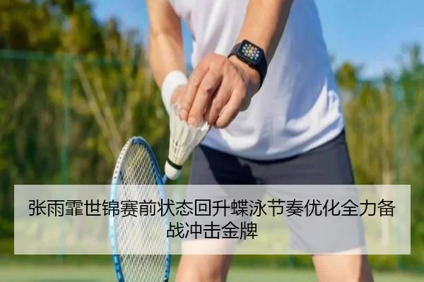 张雨霏世锦赛前状态回升蝶泳节奏优化全力备战冲击金牌